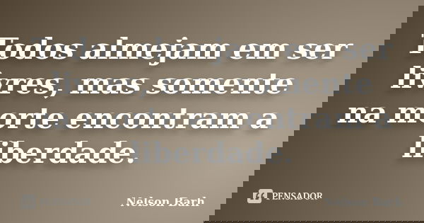 Todos almejam em ser livres, mas somente na morte encontram a liberdade.... Frase de Nelson Barh.