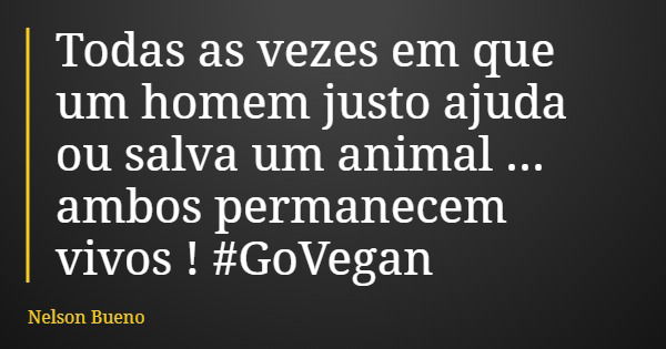 Todas as vezes em que um homem justo ajuda ou salva um animal ... ambos permanecem vivos ! #GoVegan... Frase de Nelson Bueno.