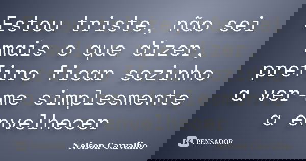 Estou triste, não sei mais o que dizer, prefiro ficar sozinho a ver-me simplesmente a envelhecer... Frase de Nelson Carvalho.