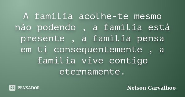 A família acolhe-te mesmo não podendo , a família está presente , a família pensa em ti consequentemente , a família vive contigo eternamente.... Frase de Nelson Carvalhoo.