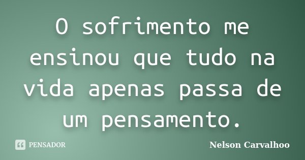 O sofrimento me ensinou que tudo na vida apenas passa de um pensamento.... Frase de Nelson Carvalhoo.