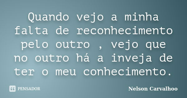 Quando vejo a minha falta de reconhecimento pelo outro , vejo que no outro há a inveja de ter o meu conhecimento.... Frase de Nelson Carvalhoo.