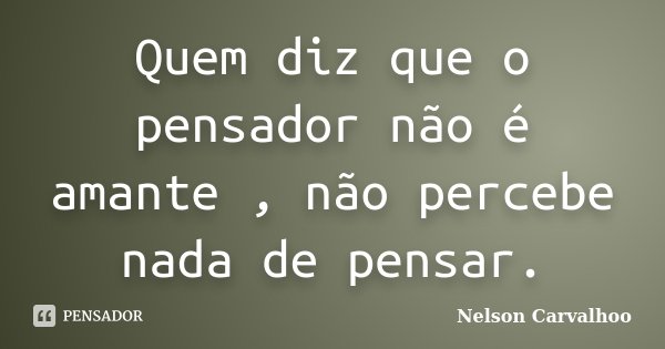 Quem diz que o pensador não é amante , não percebe nada de pensar.... Frase de Nelson Carvalhoo.