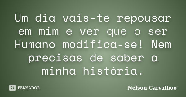 Um dia vais-te repousar em mim e ver que o ser Humano modifica-se! Nem precisas de saber a minha história.... Frase de Nelson Carvalhoo.