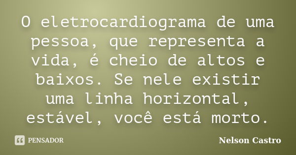 O eletrocardiograma de uma pessoa, que representa a vida, é cheio de altos e baixos. Se nele existir uma linha horizontal, estável, você está morto.... Frase de Nelson Castro.