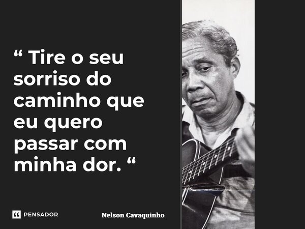 “ ⁠Tire o seu sorriso do caminho que eu quero passar com minha dor. “... Frase de Nelson Cavaquinho.