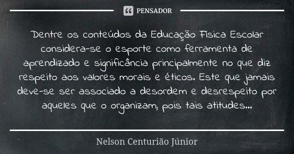 Dentre os conteúdos da Educação Física Escolar considera-se o esporte como ferramenta de aprendizado e significância principalmente no que diz respeito aos valo... Frase de Nelson Centurião Júnior.