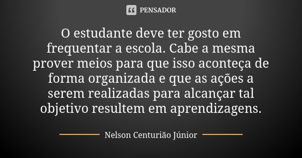 O estudante deve ter gosto em frequentar a escola. Cabe a mesma prover meios para que isso aconteça de forma organizada e que as ações a serem realizadas para a... Frase de Nelson Centurião Júnior.