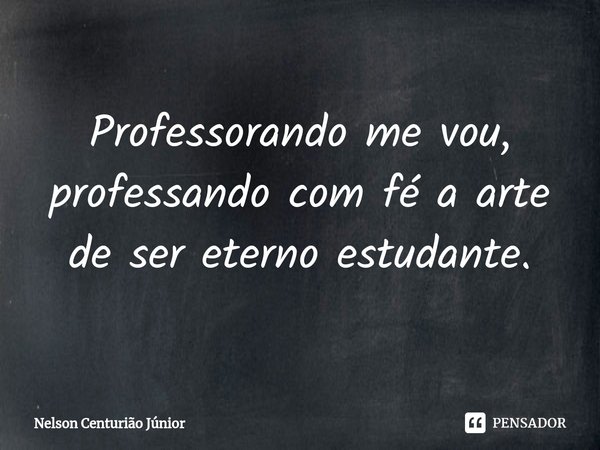 ⁠Professorando me vou, professando com fé a arte de ser eterno estudante.... Frase de Nelson Centurião Júnior.