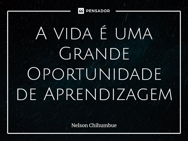 ⁠A vida é uma Grande Oportunidade de Aprendizagem... Frase de Nelson Chihumbue.