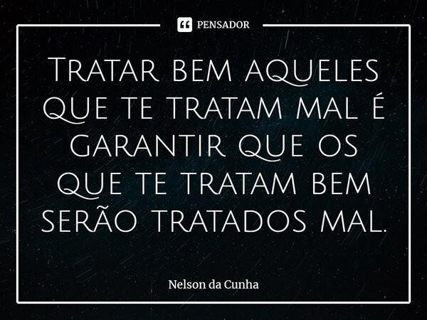 Tratar bem aqueles que te tratam mal é garantir que os que te tratam bem serão tratados mal.⁠... Frase de Nelson da Cunha.
