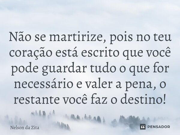 ⁠Não se martirize, pois no teu coração está escrito que você pode guardar tudo o que for necessário e valer a pena, o restante você faz o destino!... Frase de Nelson da Zita.