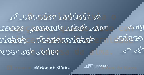 O sorrizo alivia o cançasso, quando dado com sinceridade, fraternidade e levesa da alma.... Frase de Nelson de Matos.