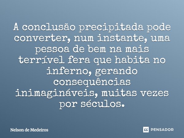 ⁠A conclusão precipitada pode converter, num instante, uma pessoa de bem na mais terrível fera que habita no inferno, gerando consequências inimagináveis, muita... Frase de Nelson de Medeiros.