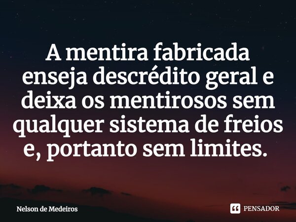 A mentira fabricada enseja descrédito geral e deixa os mentirosos sem qualquer sistema de freios e, portanto sem limites. ⁠... Frase de Nelson de Medeiros.