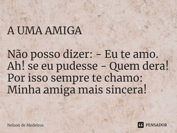 ⁠A UMA AMIGA Não posso dizer: - Eu te amo. Ah! se eu pudesse - Quem dera! Por isso sempre te chamo: Minha amiga mais sincera!... Frase de Nelson de Medeiros.