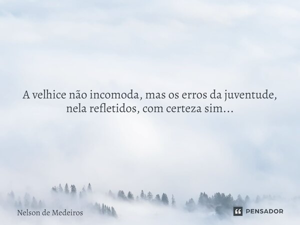 A velhice não incomoda, mas os erros da juventude, nela refletidos, com certeza sim...... Frase de Nelson de Medeiros.