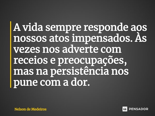 ⁠A vida sempre responde aos nossos atos impensados. Às vezes nos adverte com receios e preocupações, mas na persistência nos pune com a dor.... Frase de Nelson de Medeiros.
