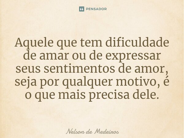 ⁠Aquele que tem dificuldade de amar ou de expressar seus sentimentos de amor, seja por qualquer motivo, é o que mais precisa dele.... Frase de Nelson de Medeiros.