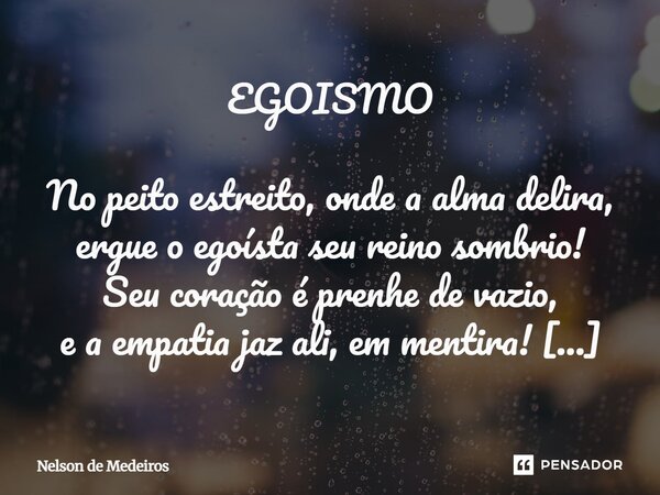 EGOISMO No peito estreito, onde a alma delira, ergue o egoísta seu reino sombrio! Seu coração é prenhe de vazio, e a empatia jaz ali, em mentira! Cego ao clamo... Frase de Nelson de Medeiros.