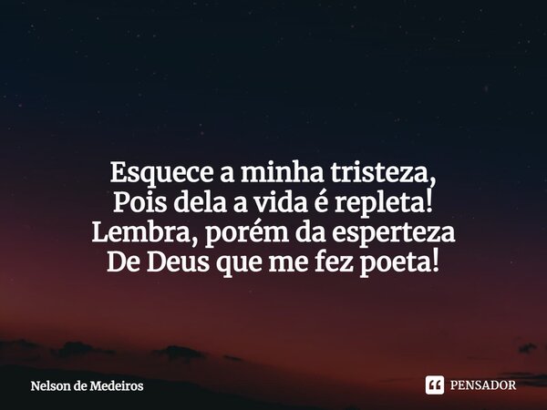 ⁠ Esquece a minha tristeza, Pois dela a vida é repleta! Lembra, porém da esperteza De Deus que me fez poeta!... Frase de Nelson de Medeiros.