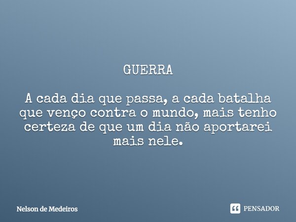 ⁠GUERRA A cada dia que passa, a cada batalha que venço contra o mundo, mais tenho certeza de que um dia não aportarei mais nele.... Frase de Nelson de Medeiros.