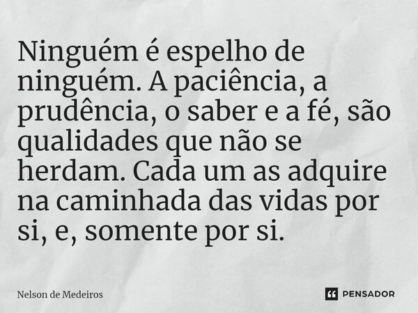 ⁠Ninguém é espelho de ninguém. A paciência, a prudência, o saber e a fé, são qualidades que não se herdam. Cada um as adquire na caminhada das vidas por si, e, ... Frase de Nelson de Medeiros.