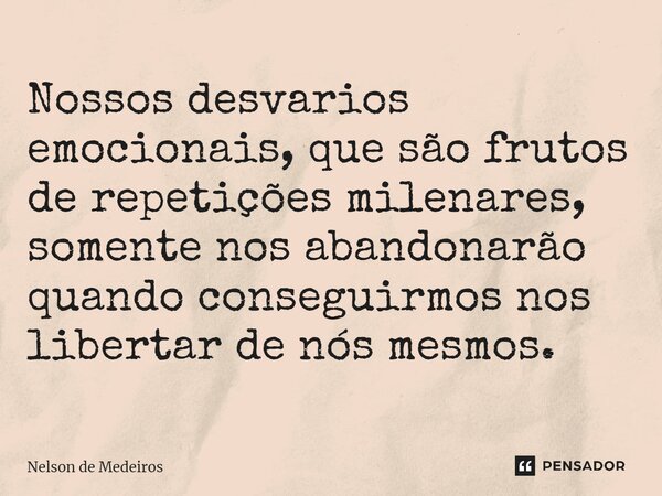 ⁠Nossos desvarios emocionais, que são frutos de repetições milenares, somente nos abandonarão quando conseguirmos nos libertar de nós mesmos.... Frase de Nelson de Medeiros.