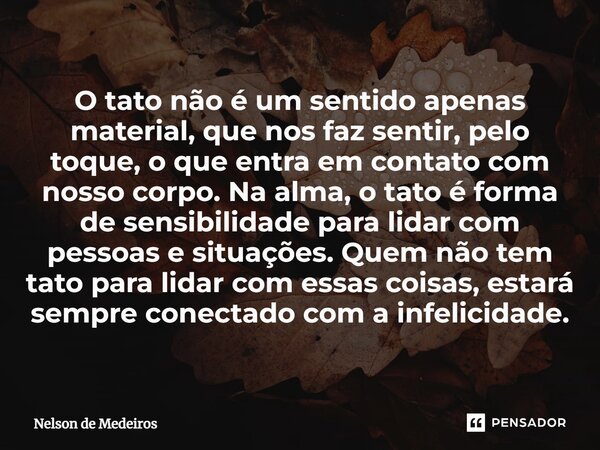O tato não é um sentido apenas material, que nos faz sentir, pelo toque, o que entra em contato com nosso corpo. Na alma, o tato é forma de sensibilidade para ... Frase de Nelson de Medeiros.