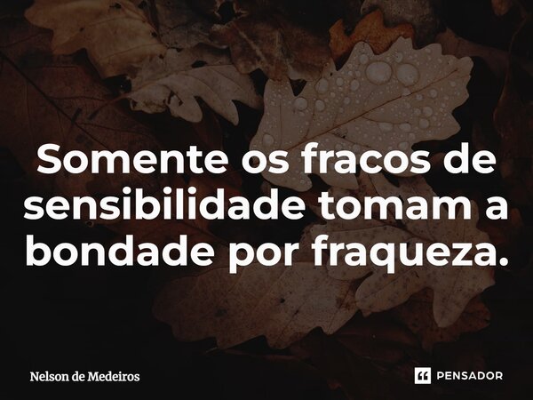 ⁠ Somente os fracos de sensibilidade tomam a bondade por fraqueza.... Frase de Nelson de Medeiros.