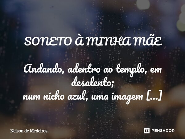 ⁠ SONETO À MINHA MÃE Andando, adentro ao templo, em desalento; num nicho azul, uma imagem guardada! É sim, a Mãe Sagrada, que elevada, me faz vibrar em raro enc... Frase de Nelson de Medeiros.
