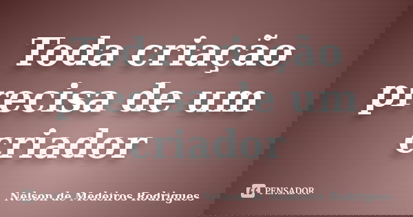 Toda criação precisa de um criador... Frase de Nelson de Medeiros Rodrigues.