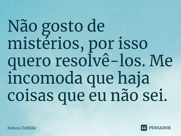 ⁠Não gosto de mistérios, por isso quero resolvê-los. Me incomoda que haja coisas que eu não sei.... Frase de Nelson DeMille.