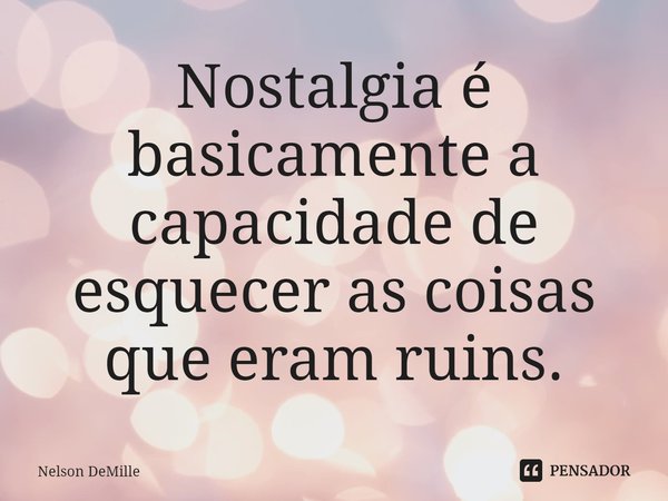 ⁠Nostalgia é basicamente a capacidade de esquecer as coisas que eram ruins.... Frase de Nelson DeMille.