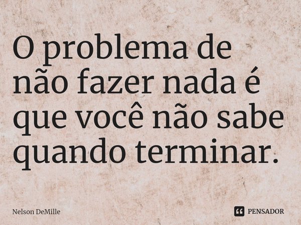 ⁠O problema de não fazer nada é que você não sabe quando terminar.... Frase de Nelson DeMille.
