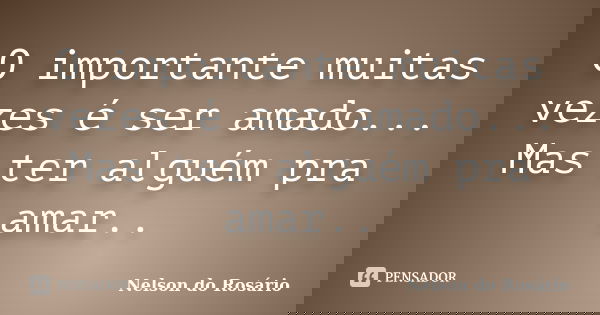 O importante muitas vezes é ser amado... Mas ter alguém pra amar..... Frase de Nelson do Rosário.