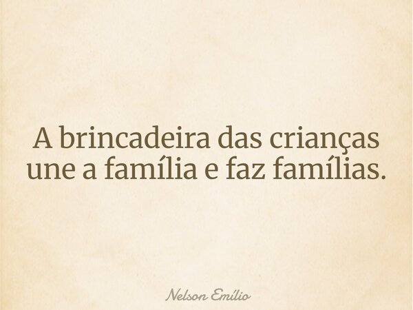 A brincadeira das crianças une a família e faz famílias.... Frase de Nelson Emílio.