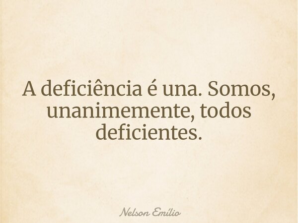A deficiência é una. Somos, unanimemente, todos deficientes.... Frase de Nelson Emílio.