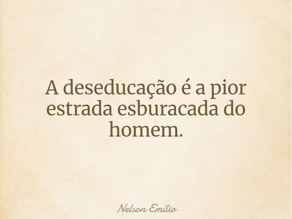 A deseducação é a pior estrada esburacada do homem.... Frase de Nelson Emílio.