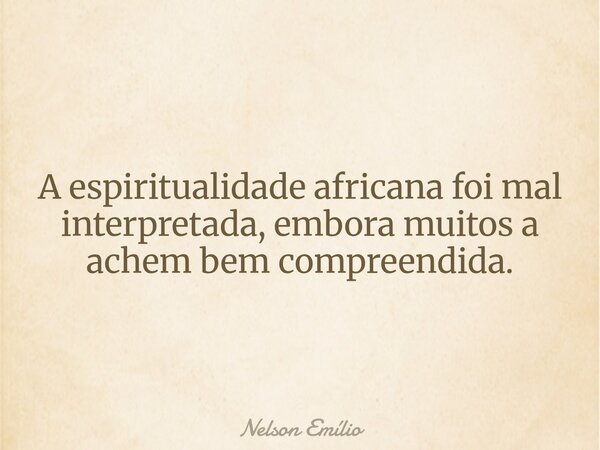A espiritualidade africana foi mal interpretada, embora muitos a achem bem compreendida.... Frase de Nelson Emílio.