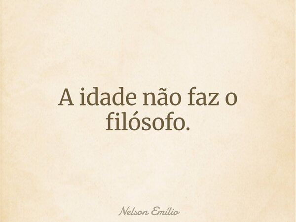 A idade não faz o filósofo.... Frase de Nelson Emílio.
