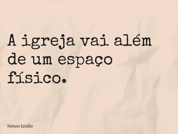 A igreja vai além de um espaço físico.... Frase de Nelson Emílio.
