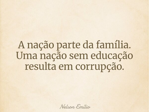 A nação parte da família. Uma nação sem educação resulta em corrupção.... Frase de Nelson Emílio.