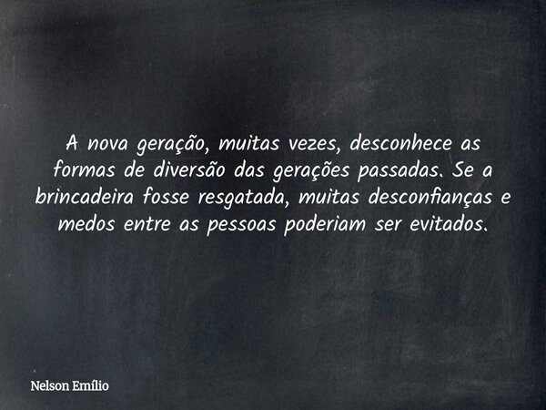 A nova geração, muitas vezes, desconhece as formas de diversão das gerações passadas. Se a brincadeira fosse resgatada, muitas desconfianças e medos entre as pe... Frase de Nelson Emílio.