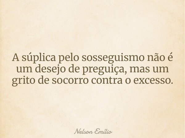 A súplica pelo sosseguismo não é um desejo de preguiça, mas um grito de socorro contra o excesso.... Frase de Nelson Emílio.