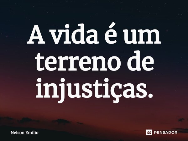 ⁠A vida é um terreno de injustiças.... Frase de Nelson Emílio.