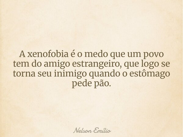 A xenofobia é o medo que um povo tem do amigo estrangeiro, que logo se torna seu inimigo quando o estômago pede pão.... Frase de Nelson Emílio.
