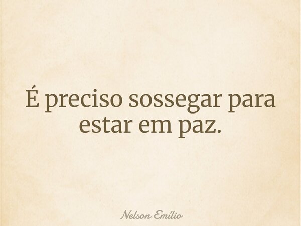 É preciso sossegar para estar em paz.... Frase de Nelson Emílio.