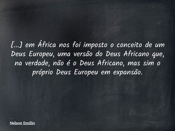 [...] em África nos foi imposto o conceito de um Deus Europeu, uma versão do Deus Africano que, na verdade, não é o Deus Africano, mas sim o próprio Deus Europe... Frase de Nelson Emílio.