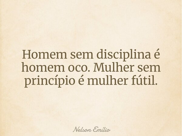 Homem sem disciplina é homem oco. Mulher sem princípio é mulher fútil.... Frase de Nelson Emílio.